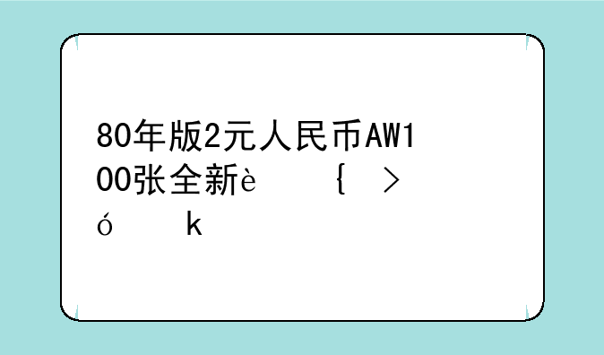 80年版2元人民币AW100张全新连号价值多少