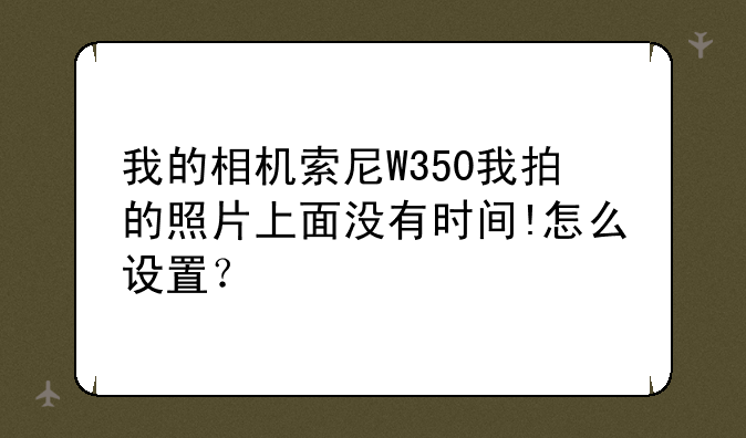 我的相机索尼W350我拍的照片上面没有时间!怎么设置？