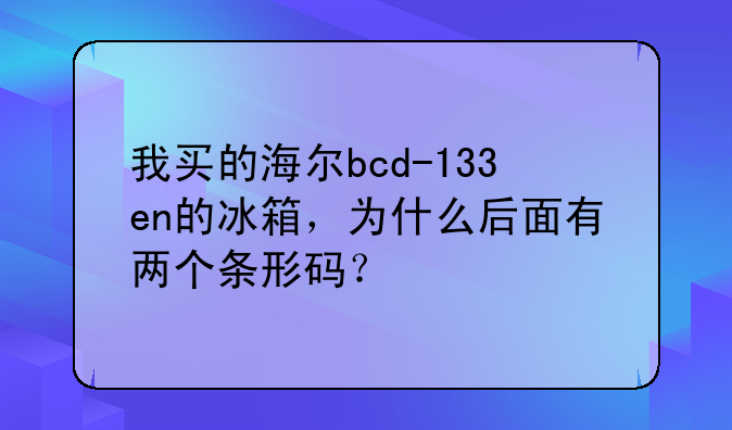 我买的海尔bcd-133en的冰箱，为什么后面有两个条形码？