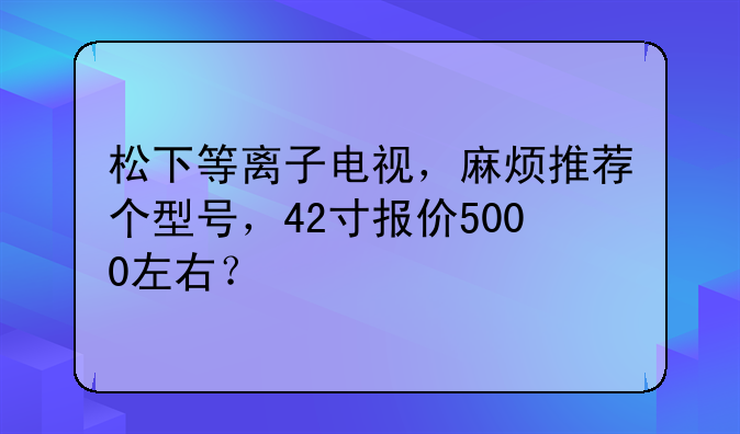 松下等离子电视，麻烦推荐个型号，42寸报价5000左右？