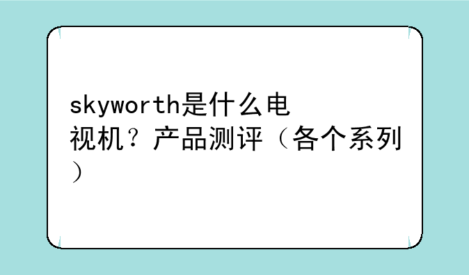 skyworth是什么电视机？产品测评（各个系列）