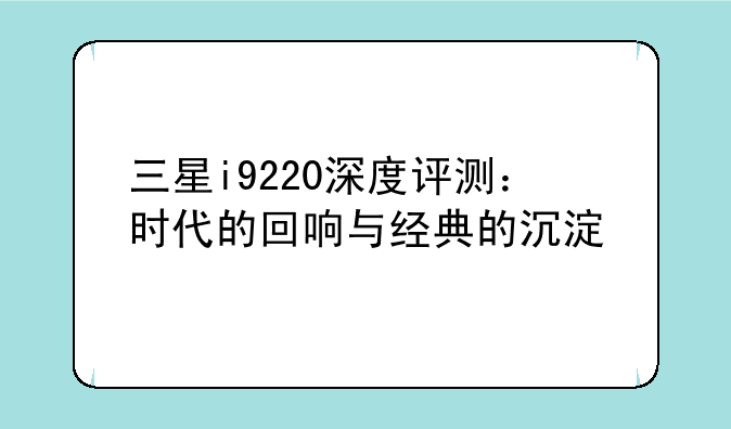 三星i9220深度评测：时代的回响与经典的沉淀