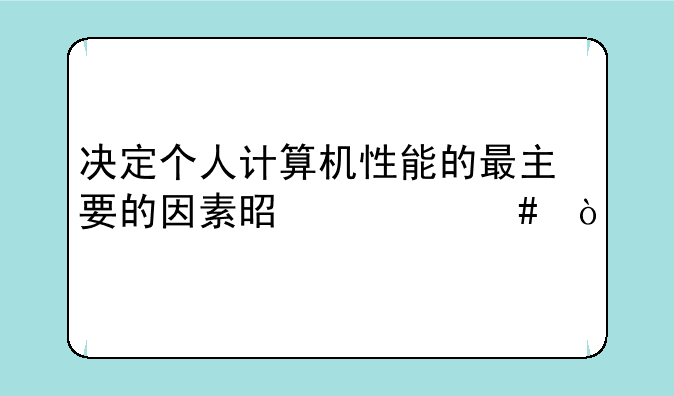 决定个人计算机性能的最主要的因素是什么？