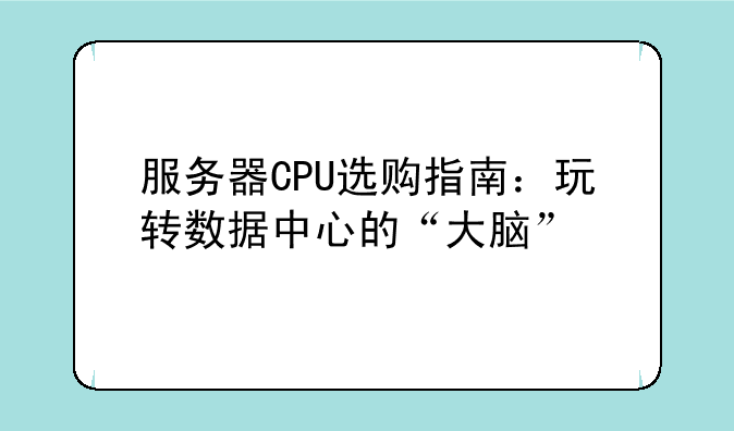 服务器CPU选购指南：玩转数据中心的“大脑”