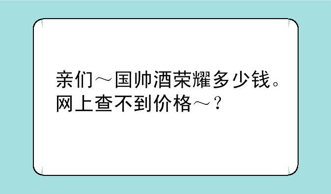 亲们～国帅酒荣耀多少钱。网上查不到价格～？