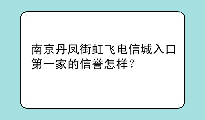 南京丹凤街虹飞电信城入口第一家的信誉怎样？