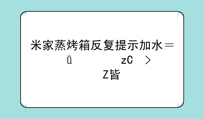 米家蒸烤箱反复提示加水？深度解析及解决方案