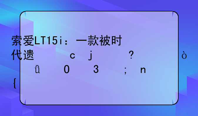 索爱LT15i：一款被时代遗忘的经典？深度体验与回顾