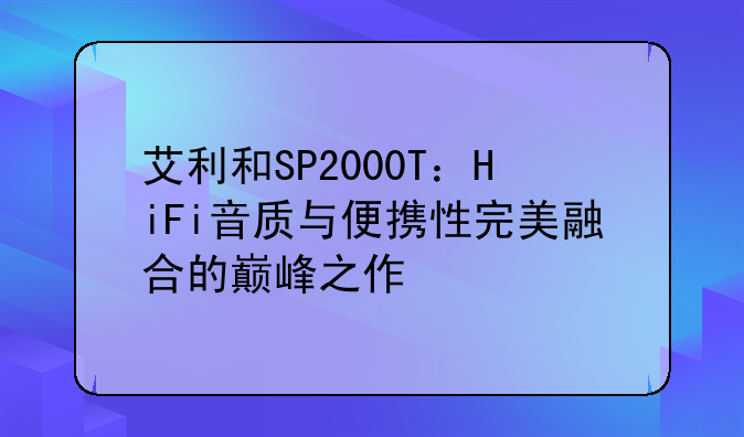 艾利和SP2000T：HiFi音质与便携性完美融合的巅峰之作