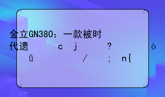 金立GN380：一款被时代遗忘的经典？深度评测与回顾