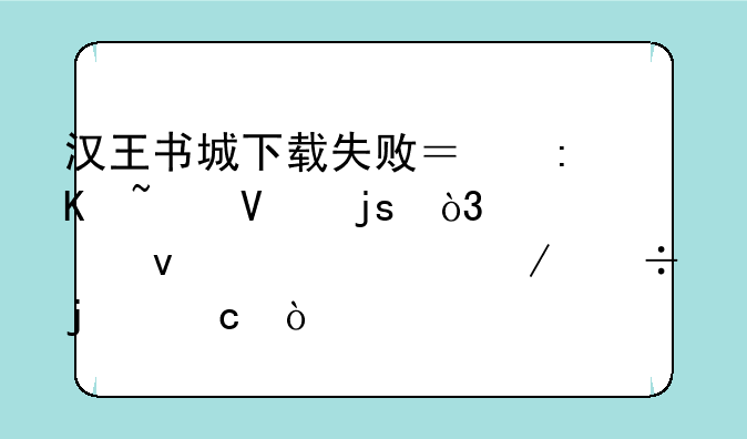 汉王书城下载失败？排查故障，轻松解决下载难题！