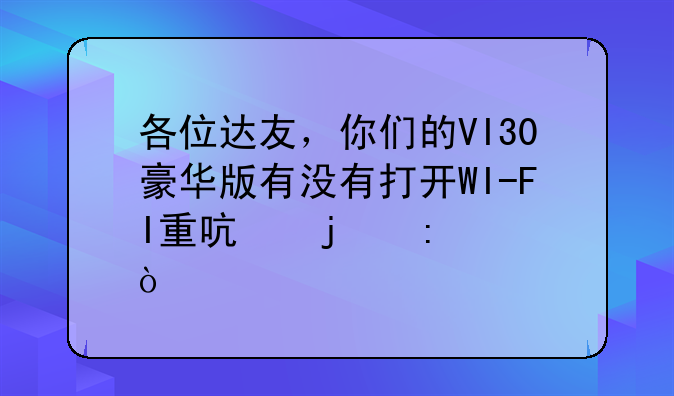 各位达友，你们的VI30豪华版有没有打开WI-FI重启的现象？