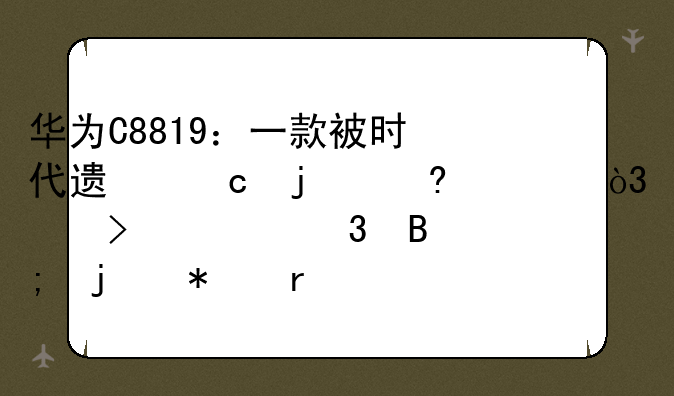 华为C8819：一款被时代遗忘的经典，以及它背后的技术思考