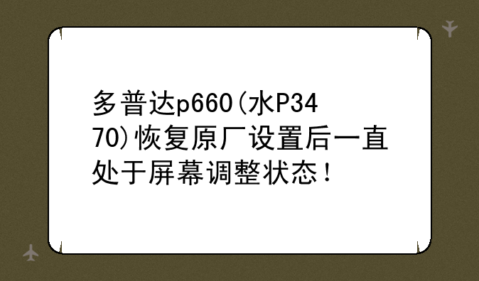 多普达p660(水P3470)恢复原厂设置后一直处于屏幕调整状态！