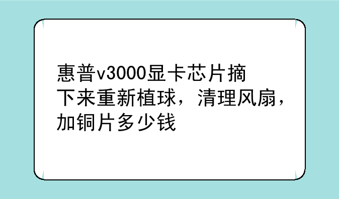 惠普v3000显卡芯片摘下来重新植球，清理风扇，加铜片多少钱