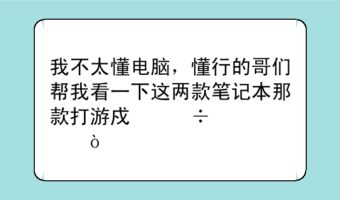 我不太懂电脑，懂行的哥们帮我看一下这两款笔记本那款打游戏好点？