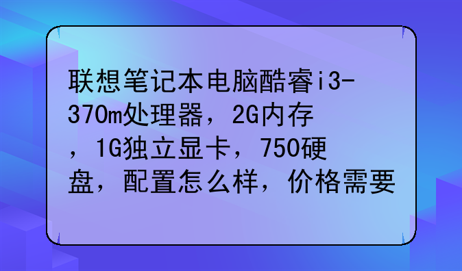 联想笔记本电脑酷睿i3-370m处理器，2G内存，1G独立显卡，750硬盘，配置怎么样，价格需要多少？
