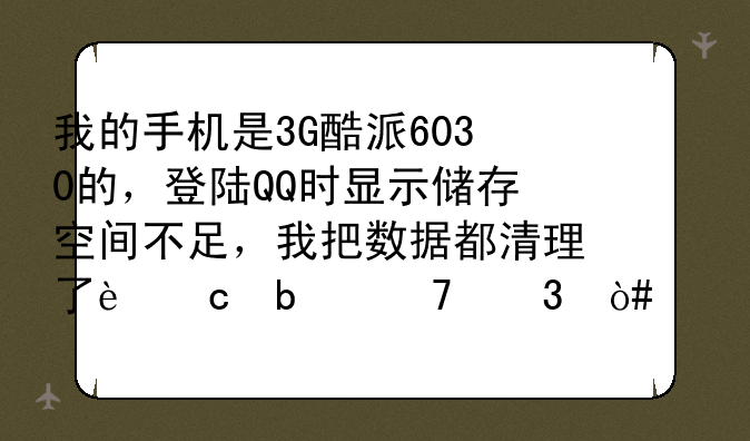 我的手机是3G酷派6030的，登陆QQ时显示储存空间不足，我把数据都清理了还是不行（没有上内存卡）