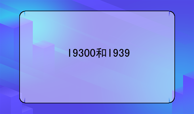 I9300和I939/i9308有什么不同，他们都是三星i93***系列的么？价格有什么不同，那个好一些呢？