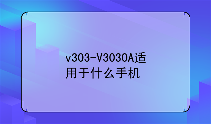 v303-V3030A适用于什么手机