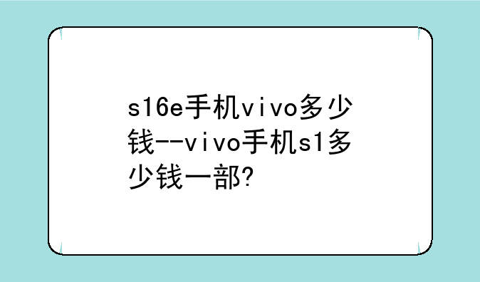 s16e手机vivo多少钱--vivo手机s1多少钱一部?