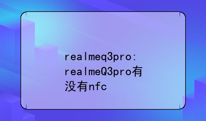 realmeq3pro:realmeQ3pro有没有nfc