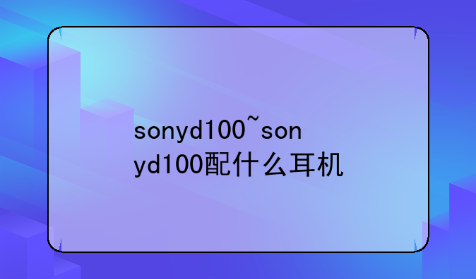 sonyd100~sonyd100配什么耳机