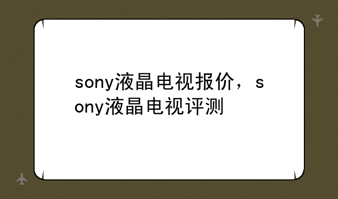 sony液晶电视报价，sony液晶电视评测