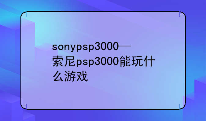 sonypsp3000—索尼psp3000能玩什么游戏