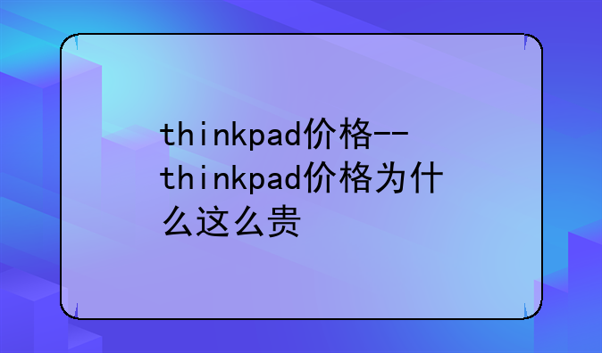thinkpad价格--thinkpad价格为什么这么贵