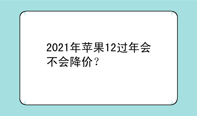 2021年苹果12过年会不会降价？