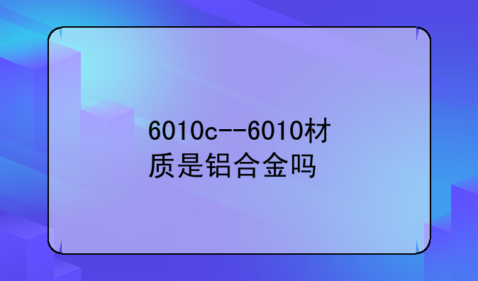 6010c--6010材质是铝合金吗