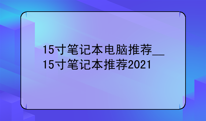15寸笔记本电脑推荐__15寸笔记本推荐2021