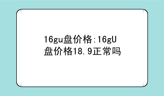 16gu盘价格:16gU盘价格18.9正常吗