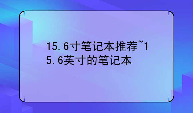 15.6寸笔记本推荐~15.6英寸的笔记本