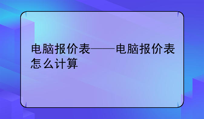 电脑报价表——电脑报价表怎么计算