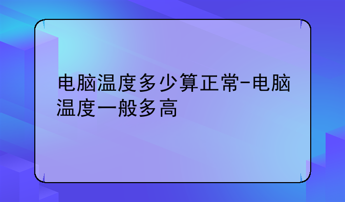 电脑温度多少算正常-电脑温度一般多高