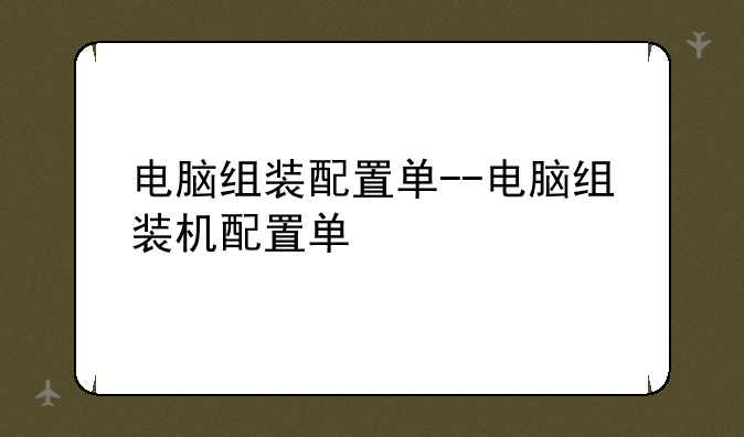 电脑组装配置单--电脑组装机配置单