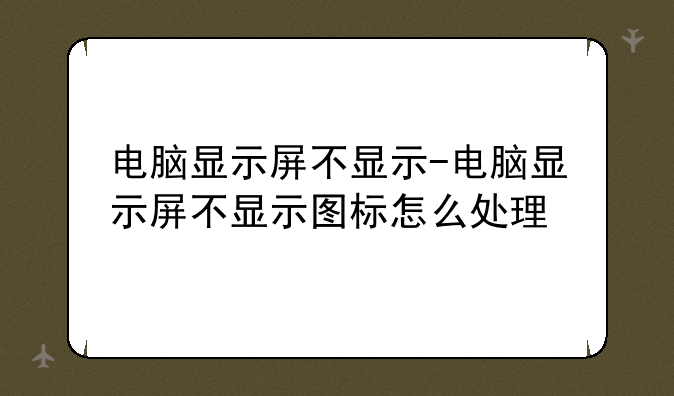 电脑显示屏不显示-电脑显示屏不显示图标怎么处理