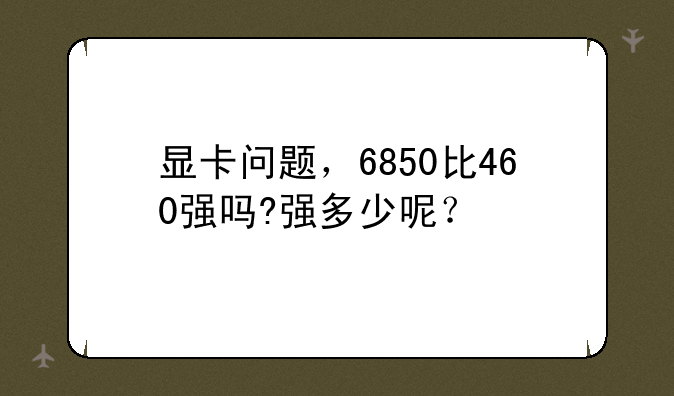 显卡问题，6850比460强吗?强多少呢？