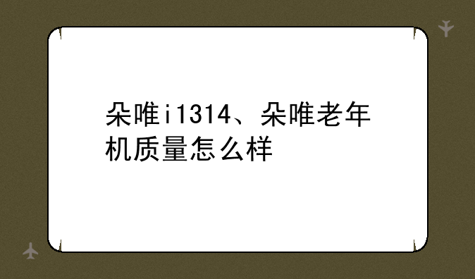 朵唯i1314、朵唯老年机质量怎么样