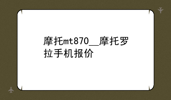 摩托mt870__摩托罗拉手机报价