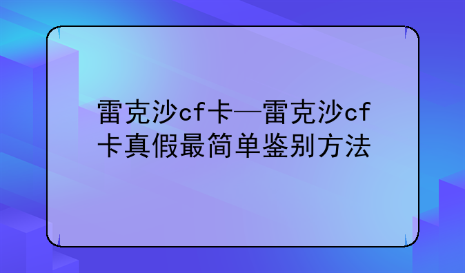 雷克沙cf卡—雷克沙cf卡真假最简单鉴别方法