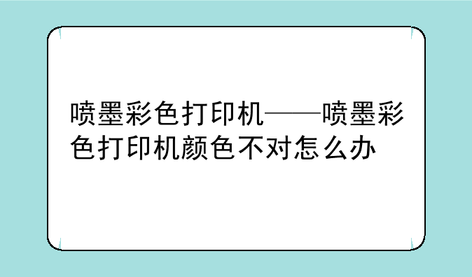 喷墨彩色打印机——喷墨彩色打印机颜色不对怎么办