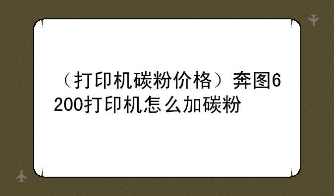 （打印机碳粉价格）奔图6200打印机怎么加碳粉