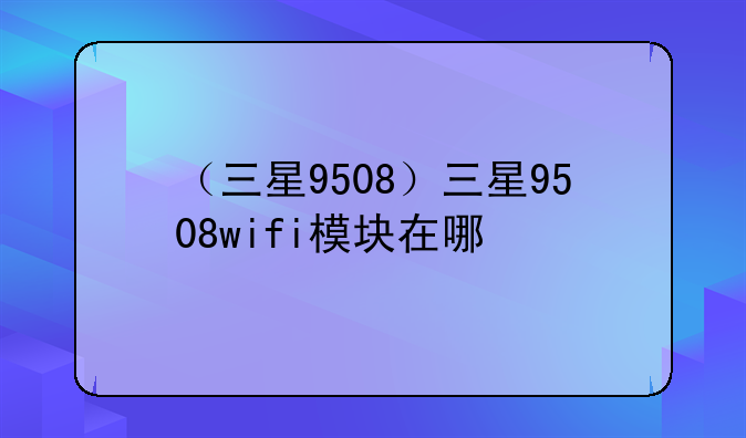 （三星9508）三星9508wifi模块在哪
