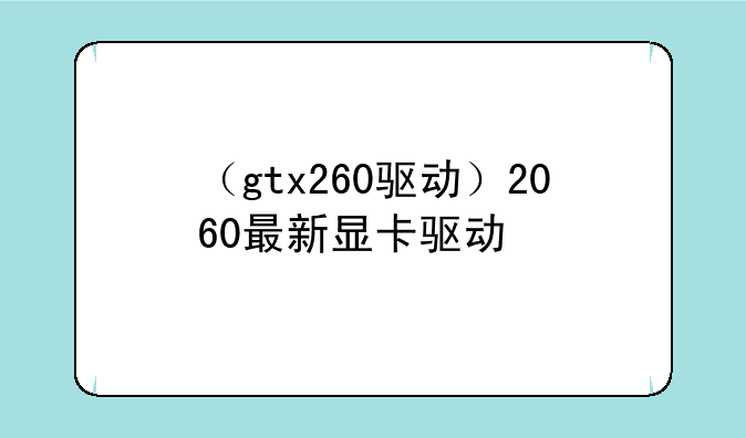 （gtx260驱动）2060最新显卡驱动