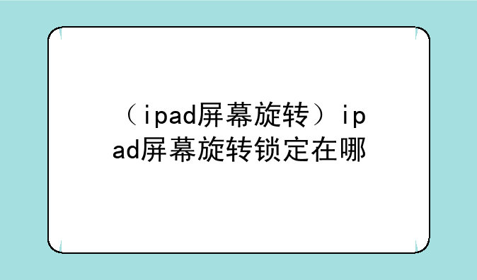 （ipad屏幕旋转）ipad屏幕旋转锁定在哪