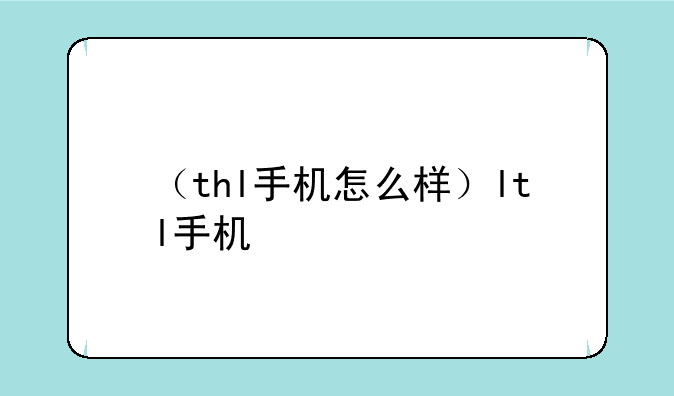 （thl手机怎么样）ltl手机