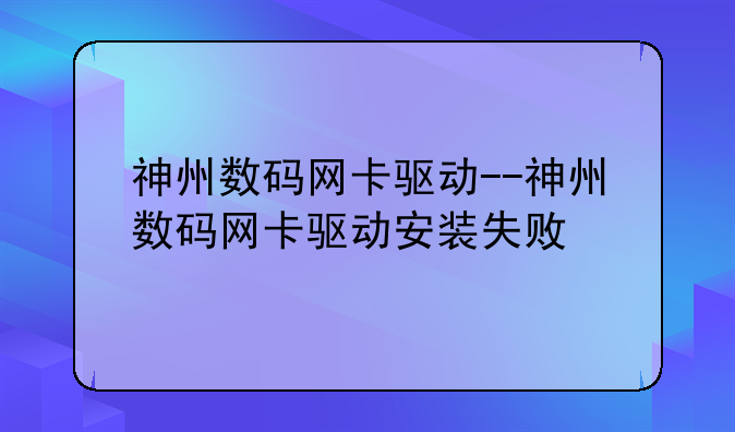 神州数码网卡驱动--神州数码网卡驱动安装失败